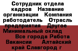 Сотрудник отдела кадров › Название организации ­ Компания-работодатель › Отрасль предприятия ­ Другое › Минимальный оклад ­ 23 000 - Все города Работа » Вакансии   . Алтайский край,Славгород г.